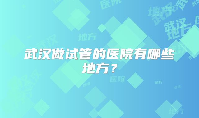 武汉做试管的医院有哪些地方?