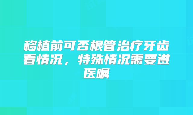 移植前可否根管治疗牙齿看情况,特殊情况需要遵医嘱