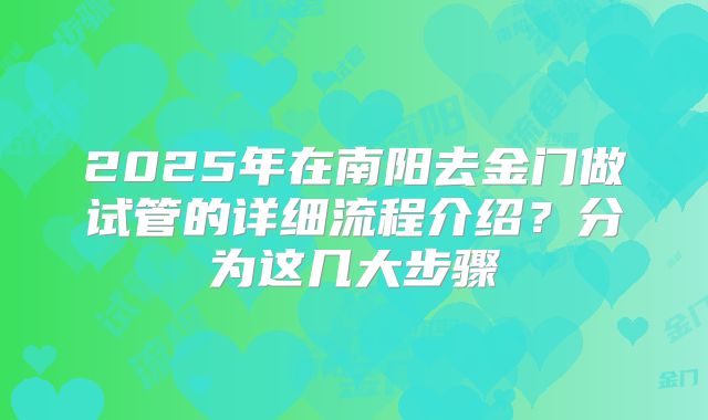 2025年在南阳去金门做试管的详细流程介绍？分为这几大步骤