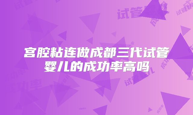 宫腔粘连做成都三代试管婴儿的成功率高吗