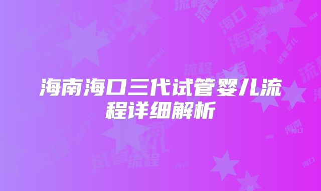 海南海口三代试管婴儿流程详细解析