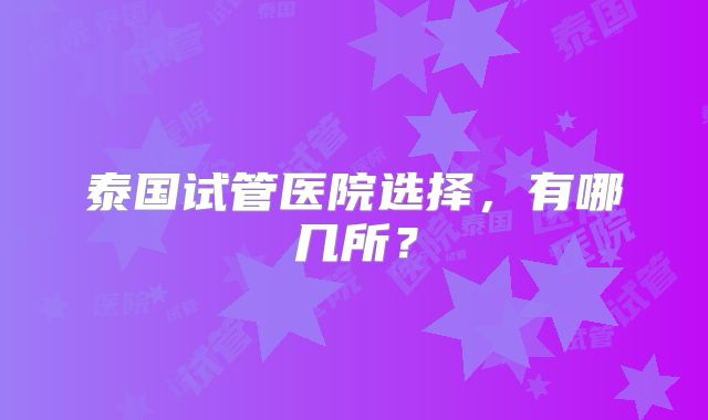 泰国试管医院选择,有哪几所?