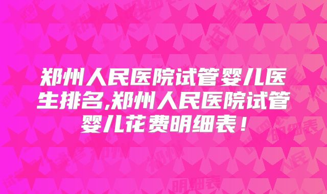 郑州人民医院试管婴儿医生排名,郑州人民医院试管婴儿花费明细表！