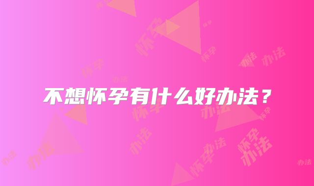 不想怀孕有什么好办法？