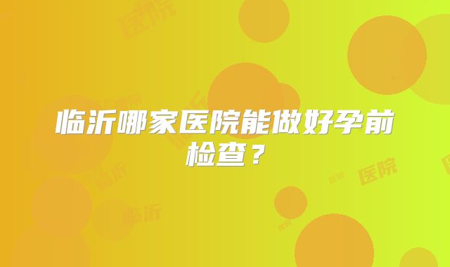 临沂哪家医院能做好孕前检查？