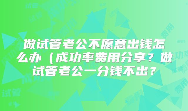做试管老公不愿意出钱怎么办(成功率费用分享?做试管老公一分钱不出?
