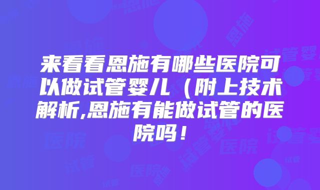 来看看恩施有哪些医院可以做试管婴儿（附上技术解析,恩施有能做试管的医院吗！