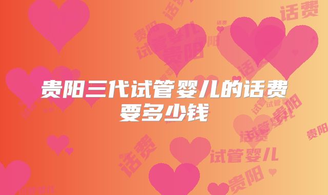 贵阳三代试管婴儿的话费要多少钱