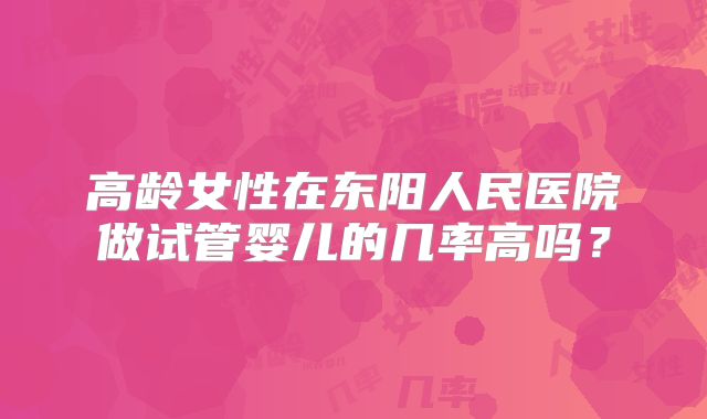 高龄女性在东阳人民医院做试管婴儿的几率高吗？