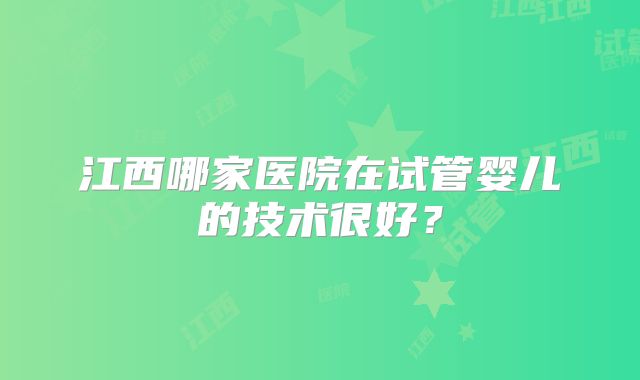 江西哪家医院在试管婴儿的技术很好？