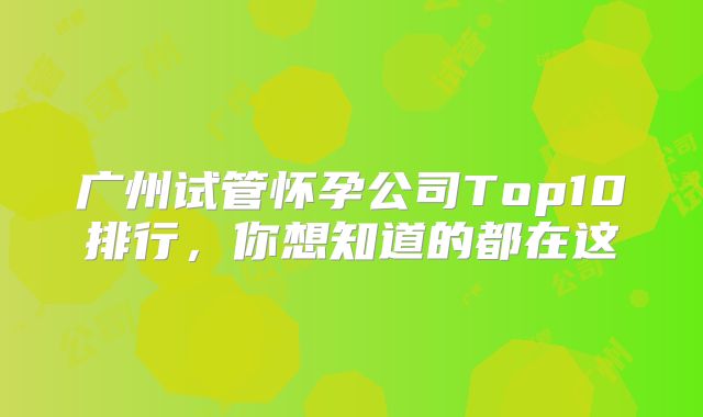 广州试管怀孕公司Top10排行，你想知道的都在这