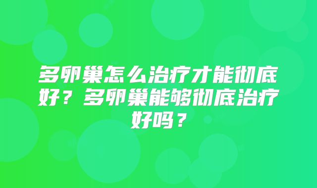 多卵巢怎么治疗才能彻底好？多卵巢能够彻底治疗好吗？