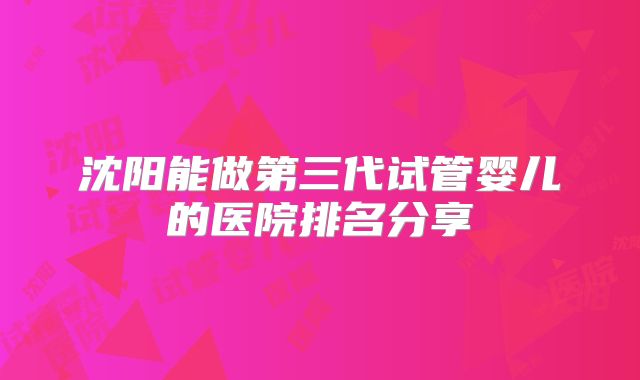 沈阳能做第三代试管婴儿的医院排名分享