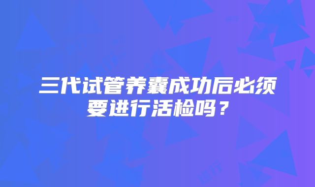 三代试管养囊成功后必须要进行活检吗？