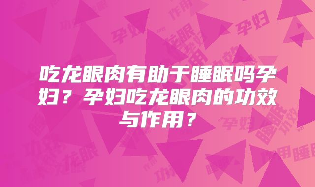 吃龙眼肉有助于睡眠吗孕妇？孕妇吃龙眼肉的功效与作用？