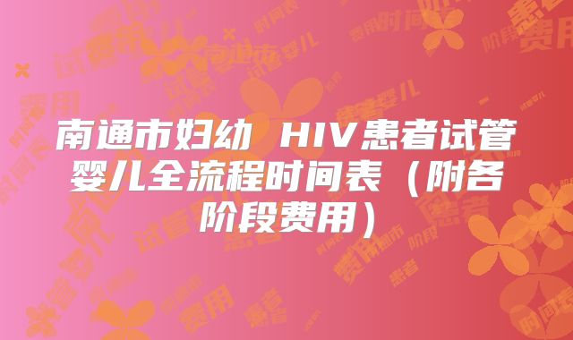 南通市妇幼 HIV患者试管婴儿全流程时间表(附各阶段费用)