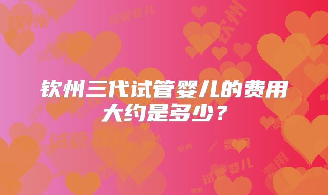 钦州三代试管婴儿的费用大约是多少？