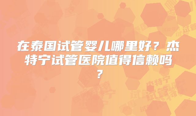 在泰国试管婴儿哪里好?杰特宁试管医院值得信赖吗?