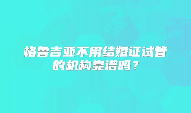 格鲁吉亚不用结婚证试管的机构靠谱吗?