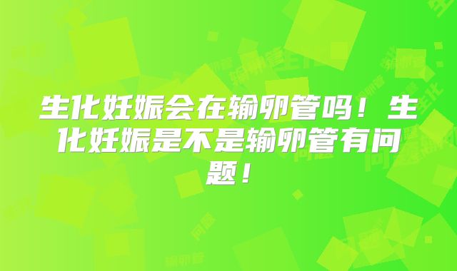 生化妊娠会在输卵管吗！生化妊娠是不是输卵管有问题！