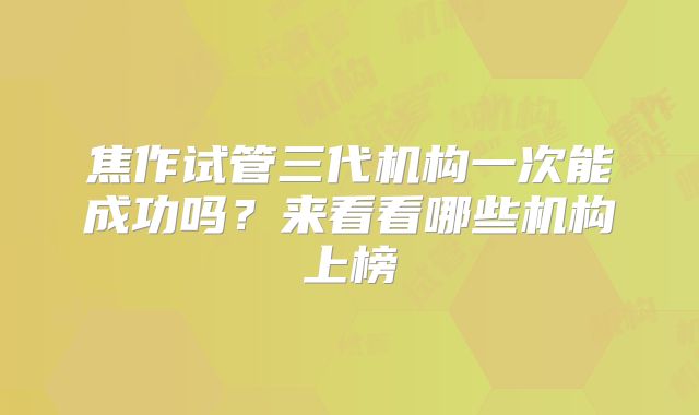 焦作试管三代机构一次能成功吗？来看看哪些机构上榜