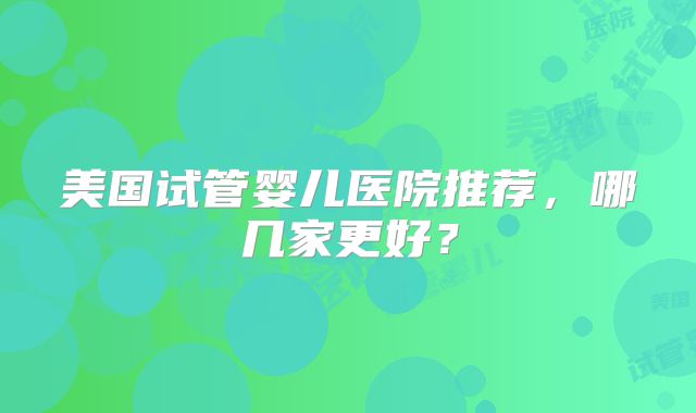 美国试管婴儿医院推荐，哪几家更好？