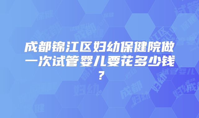 成都锦江区妇幼保健院做一次试管婴儿要花多少钱？