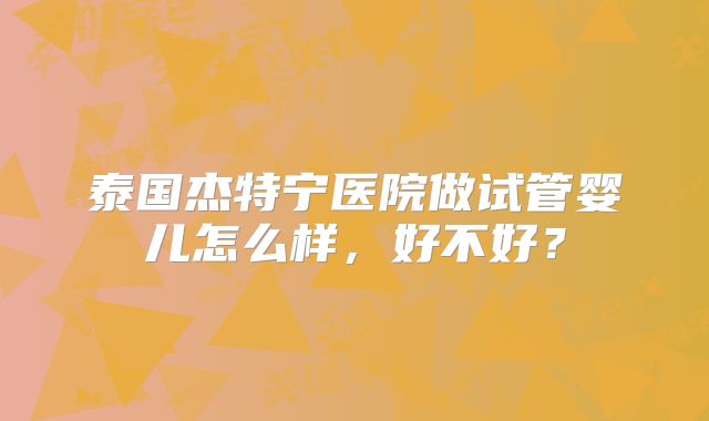 泰国杰特宁医院做试管婴儿怎么样,好不好?