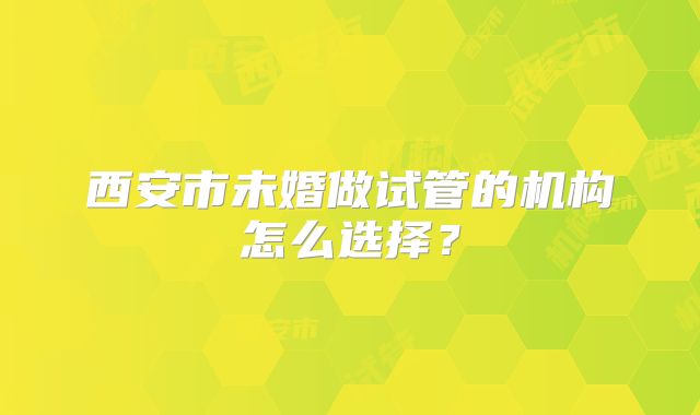 西安市未婚做试管的机构怎么选择？