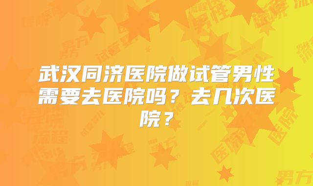 武汉同济医院做试管男性需要去医院吗？去几次医院？