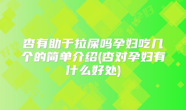 杏有助于拉屎吗孕妇吃几个的简单介绍(杏对孕妇有什么好处)