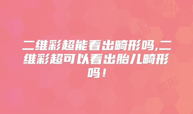 二维彩超能看出畸形吗,二维彩超可以看出胎儿畸形吗！