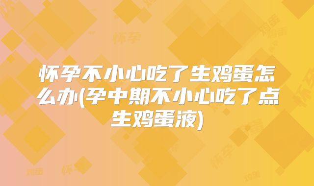 怀孕不小心吃了生鸡蛋怎么办(孕中期不小心吃了点生鸡蛋液)