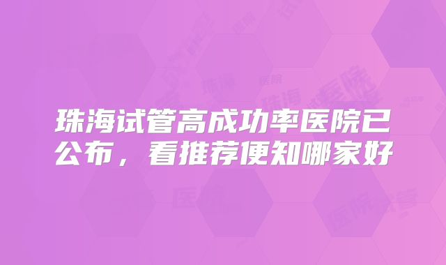 珠海试管高成功率医院已公布，看推荐便知哪家好