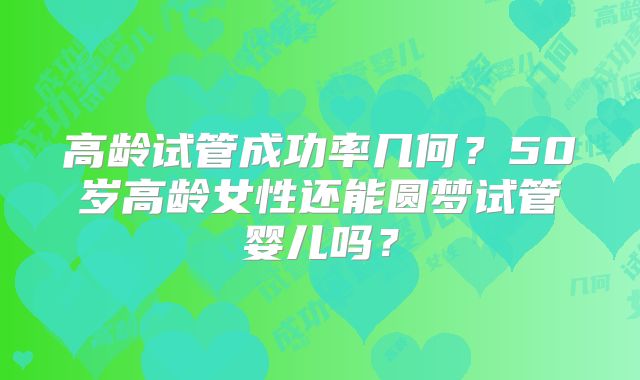 高龄试管成功率几何?50岁高龄女性还能圆梦试管婴儿吗?