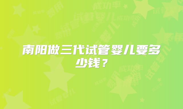南阳做三代试管婴儿要多少钱?