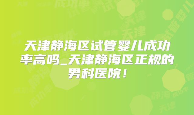天津静海区试管婴儿成功率高吗_天津静海区正规的男科医院!