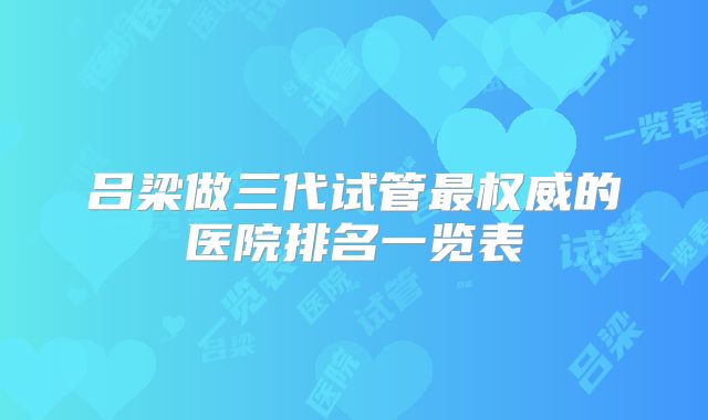 吕梁做三代试管最权威的医院排名一览表