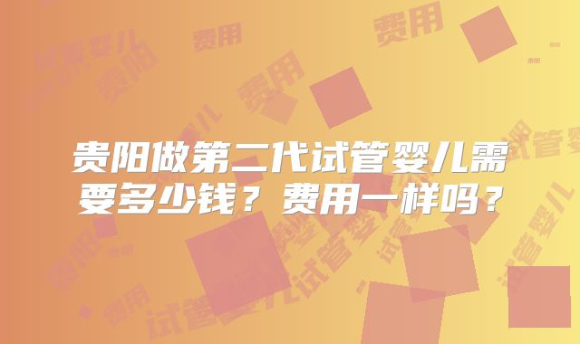 贵阳做第二代试管婴儿需要多少钱？费用一样吗？