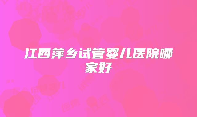 江西萍乡试管婴儿医院哪家好