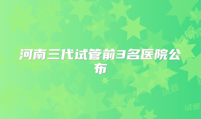 河南三代试管前3名医院公布