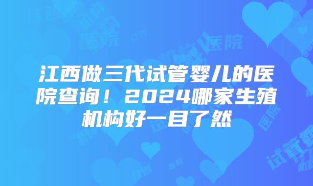 江西做三代试管婴儿的医院查询！2024哪家生殖机构好一目了然
