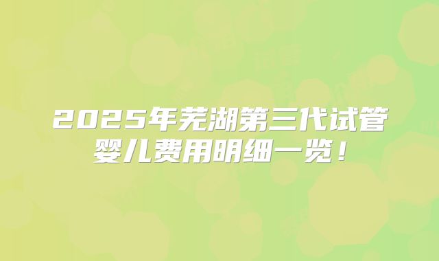 2025年芜湖第三代试管婴儿费用明细一览!