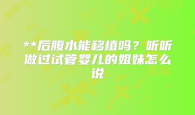 **后腹水能移植吗？听听做过试管婴儿的姐妹怎么说