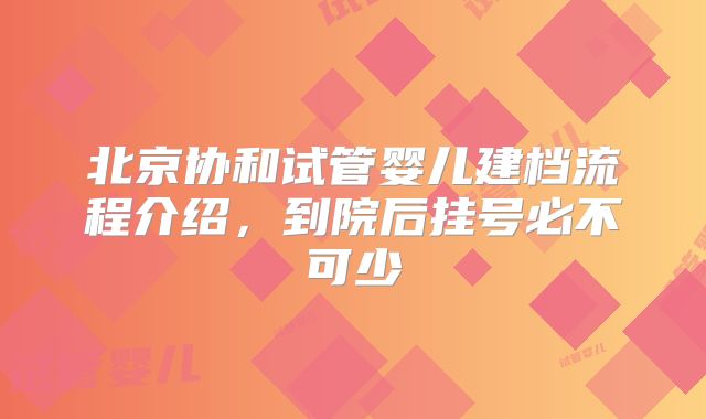 北京协和试管婴儿建档流程介绍,到院后挂号必不可少