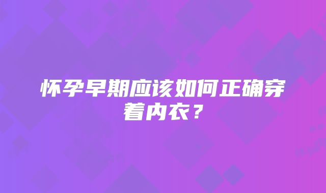 怀孕早期应该如何正确穿着内衣?