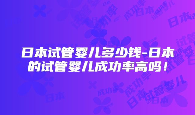 日本试管婴儿多少钱-日本的试管婴儿成功率高吗！