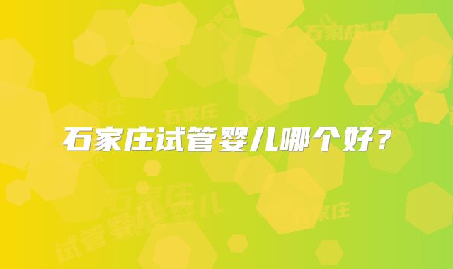 石家庄试管婴儿哪个好?