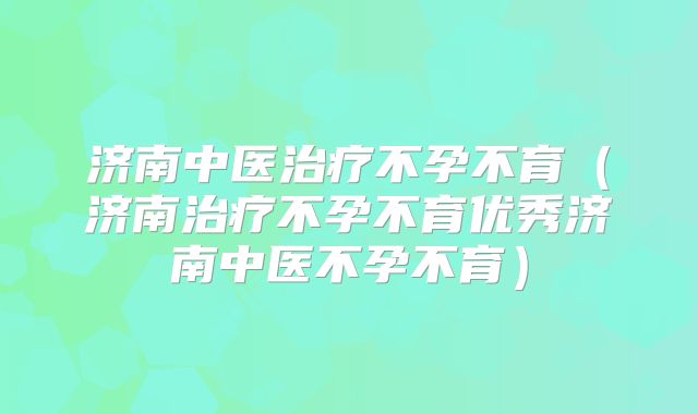 济南中医治疗不孕不育（济南治疗不孕不育优秀济南中医不孕不育）