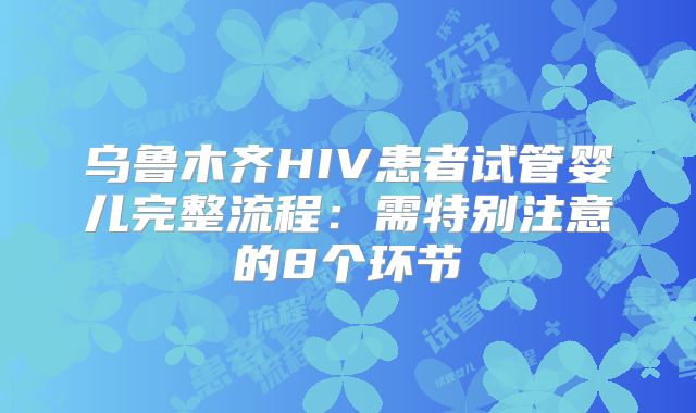 乌鲁木齐HIV患者试管婴儿完整流程:需特别注意的8个环节